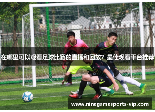 在哪里可以观看足球比赛的直播和回放？最佳观看平台推荐