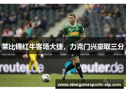 莱比锡红牛客场大捷，力克门兴豪取三分
