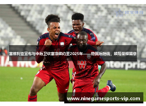 塞维利亚宣布与中后卫坎塞洛续约至2025年——稳固后防线，续写荣耀篇章