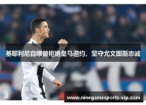 基耶利尼自曝曾拒绝皇马邀约，坚守尤文图斯忠诚