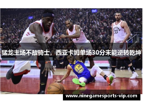 猛龙主场不敌骑士，西亚卡姆单场30分未能逆转乾坤