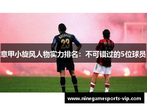 意甲小旋风人物实力排名：不可错过的5位球员