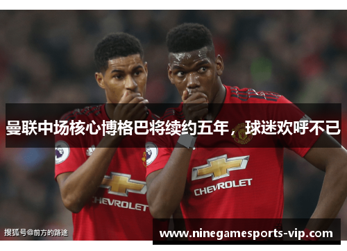 曼联中场核心博格巴将续约五年，球迷欢呼不已