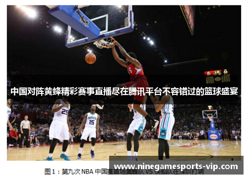 中国对阵黄蜂精彩赛事直播尽在腾讯平台不容错过的篮球盛宴