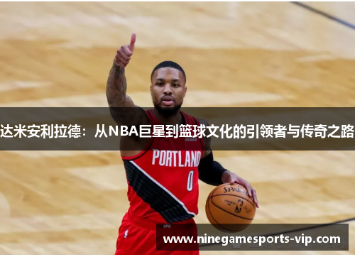 达米安利拉德：从NBA巨星到篮球文化的引领者与传奇之路