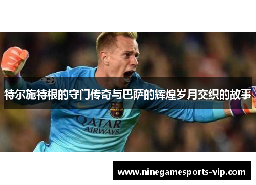 特尔施特根的守门传奇与巴萨的辉煌岁月交织的故事