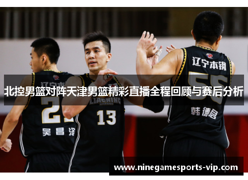北控男篮对阵天津男篮精彩直播全程回顾与赛后分析